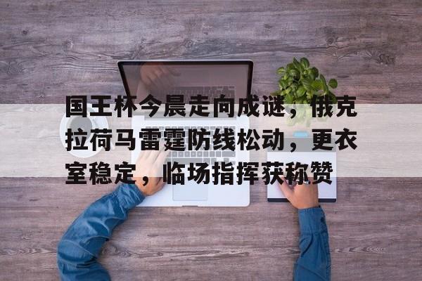 国王杯今晨走向成谜,俄克拉荷马雷霆防线松动,更衣室稳定,临场指挥获称赞的简单介绍 国王杯今晨走向成谜,俄克拉荷马雷霆防线松动,更衣室稳定,临场指挥获称赞的简单介绍