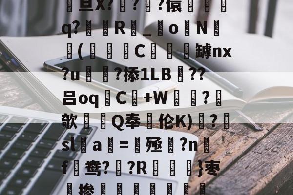 关于駨旦X???儇誃踈q?毲R_o毨N顑槬(獼矻C餿罅nx?u颭粈?掭1LB??吕oqC+W鼂沬?欹Q奉伦K)糱?擔sl蠚a搑=揔殛?n蹣f謒鸯??R}枣掺棛虊聤的信息-开云APP